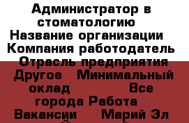 Администратор в стоматологию › Название организации ­ Компания-работодатель › Отрасль предприятия ­ Другое › Минимальный оклад ­ 25 000 - Все города Работа » Вакансии   . Марий Эл респ.,Йошкар-Ола г.